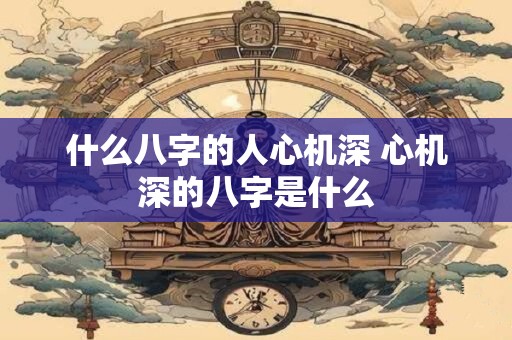 什么八字的人心机深 心机深的八字是什么