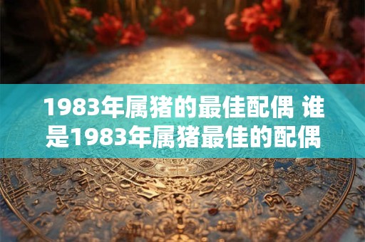 1983年属猪的最佳配偶 谁是1983年属猪最佳的配偶