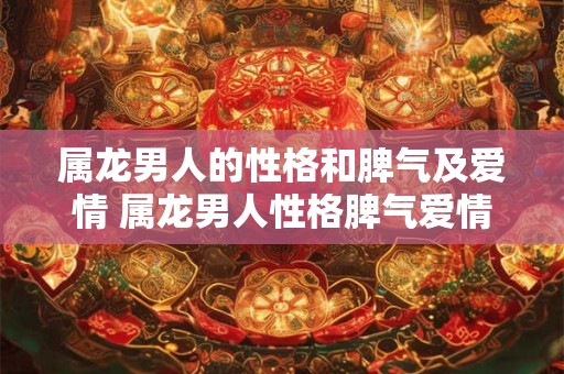 属龙男人的性格和脾气及爱情 属龙男人性格脾气爱情如何