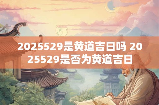 2025529是黄道吉日吗 2025529是否为黄道吉日