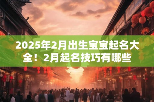 2025年2月出生宝宝起名大全！2月起名技巧有哪些