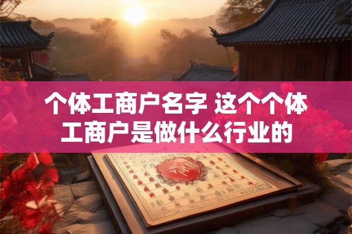 个体工商户名字 这个个体工商户是做什么行业的