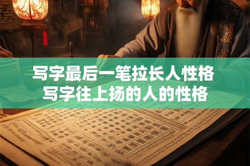 写字最后一笔拉长人性格 写字往上扬的人的性格