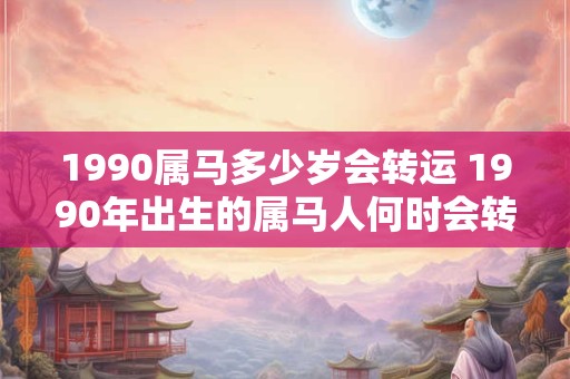 1990属马多少岁会转运 1990年出生的属马人何时会转运