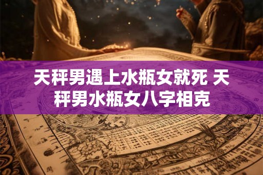 天秤男遇上水瓶女就死 天秤男水瓶女八字相克