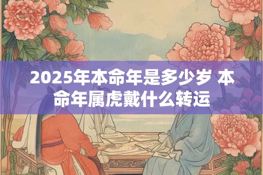 2025年本命年是多少岁 本命年属虎戴什么转运