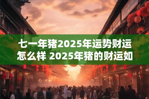 七一年猪2025年运势财运怎么样 2025年猪的财运如何