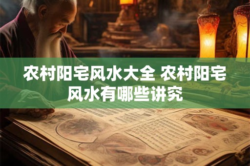 农村阳宅风水大全 农村阳宅风水有哪些讲究 农村阳宅风水大全 农村阳宅风水有哪些讲究