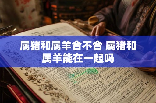 属猪和属羊合不合 属猪和属羊能在一起吗