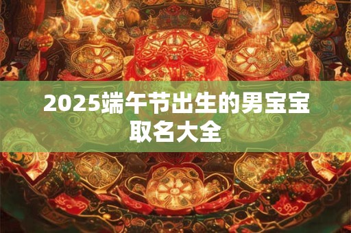 2025端午节出生的男宝宝取名大全