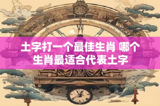 土字打一个最佳生肖 哪个生肖最适合代表土字