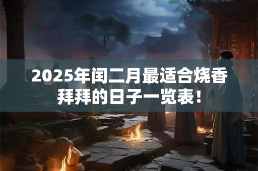 2025年闰二月最适合烧香拜拜的日子一览表！