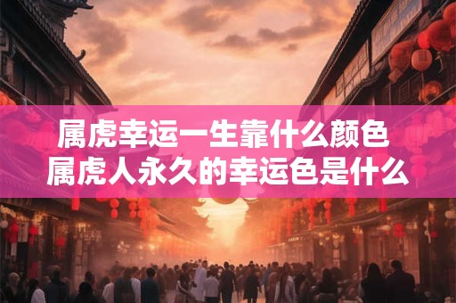 属虎幸运一生靠什么颜色 属虎人永久的幸运色是什么