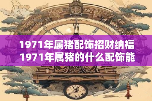 1971年属猪配饰招财纳福 1971年属猪的什么配饰能招财纳福