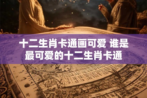 十二生肖卡通画可爱 谁是最可爱的十二生肖卡通