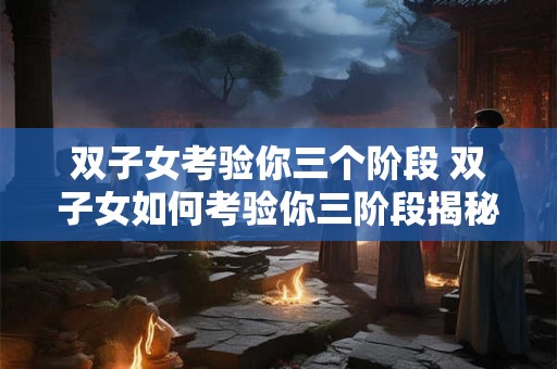 双子女考验你三个阶段 双子女如何考验你三阶段揭秘