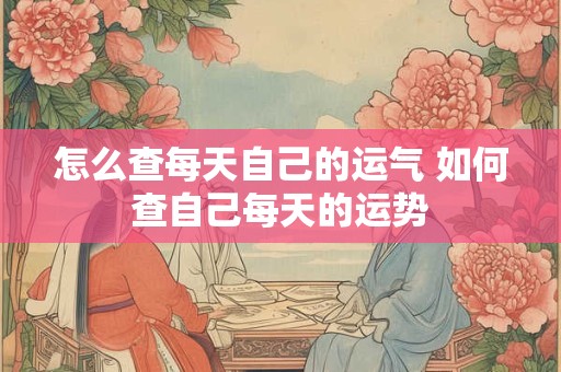 怎么查每天自己的运气 如何查自己每天的运势