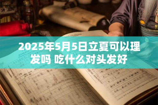 2025年5月5日立夏可以理发吗 吃什么对头发好