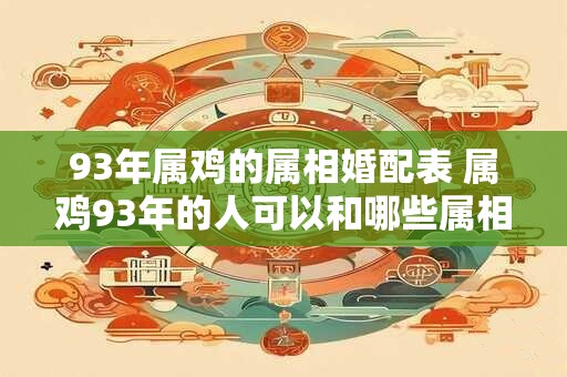 93年属鸡的属相婚配表 属鸡93年的人可以和哪些属相结婚