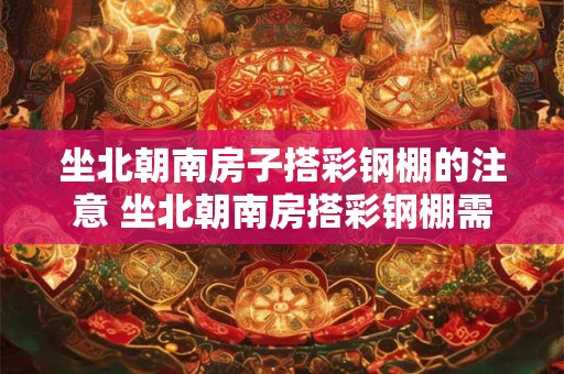 坐北朝南房子搭彩钢棚的注意 坐北朝南房搭彩钢棚需谨慎