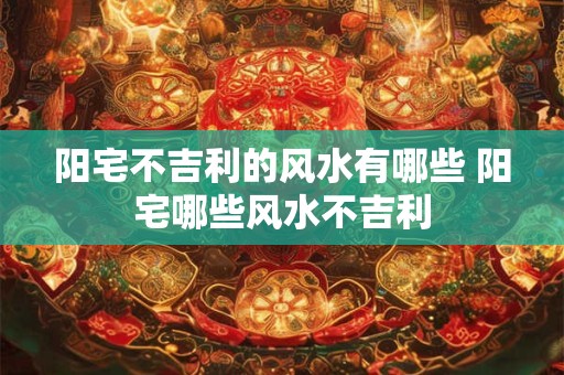 阳宅不吉利的风水有哪些 阳宅哪些风水不吉利