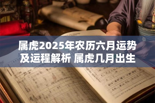 属虎2025年农历六月运势及运程解析 属虎几月出生好运