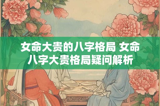 女命大贵的八字格局 女命八字大贵格局疑问解析