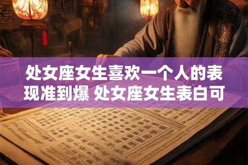 处女座女生喜欢一个人的表现准到爆 处女座女生表白可信度高
