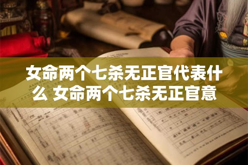 女命两个七杀无正官代表什么 女命两个七杀无正官意味着什么