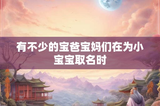 有不少的宝爸宝妈们在为小宝宝取名时