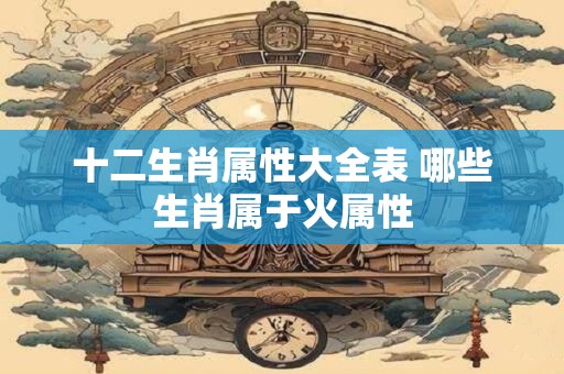 十二生肖属性大全表 哪些生肖属于火属性