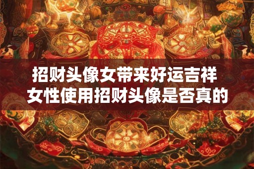 招财头像女带来好运吉祥 女性使用招财头像是否真的有效
