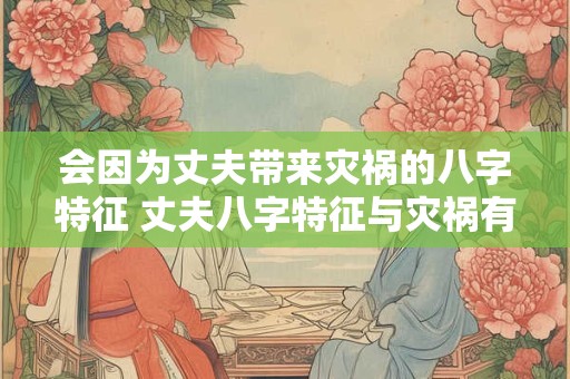 会因为丈夫带来灾祸的八字特征 丈夫八字特征与灾祸有关吗
