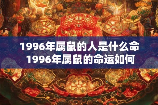 1996年属鼠的人是什么命 1996年属鼠的命运如何