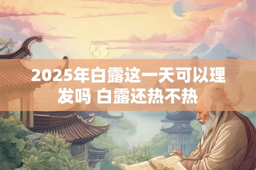 2025年白露这一天可以理发吗 白露还热不热