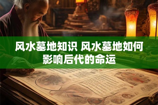 风水墓地知识 风水墓地如何影响后代的命运
