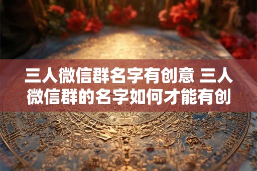 三人微信群名字有创意 三人微信群的名字如何才能有创意