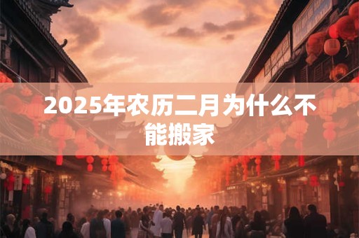 2025年农历二月为什么不能搬家