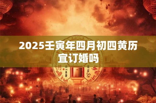 2025壬寅年四月初四黄历宜订婚吗