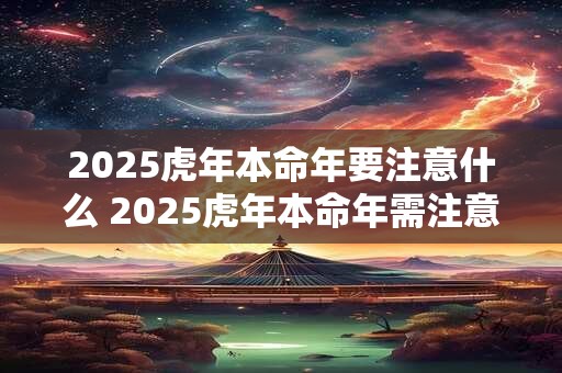 2025虎年本命年要注意什么 2025虎年本命年需注意什么