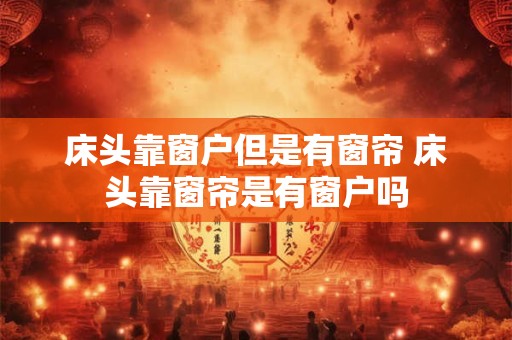 床头靠窗户但是有窗帘 床头靠窗帘是有窗户吗