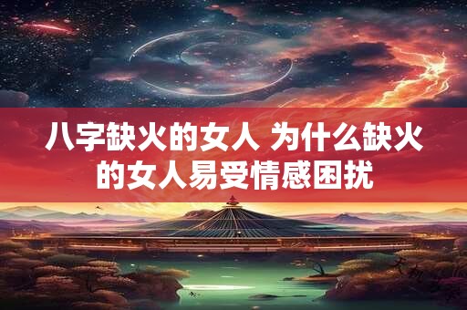 八字缺火的女人 为什么缺火的女人易受情感困扰