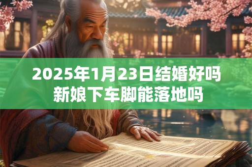 2025年1月23日结婚好吗 新娘下车脚能落地吗