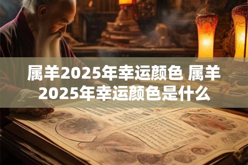 属羊2025年幸运颜色 属羊2025年幸运颜色是什么