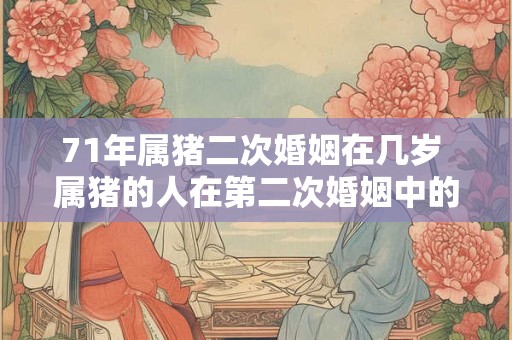 71年属猪二次婚姻在几岁 属猪的人在第二次婚姻中的最佳年龄是多少