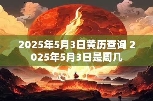 2025年5月3日黄历查询 2025年5月3日是周几