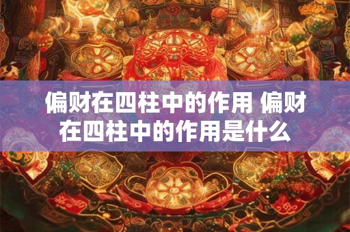 偏财在四柱中的作用 偏财在四柱中的作用是什么