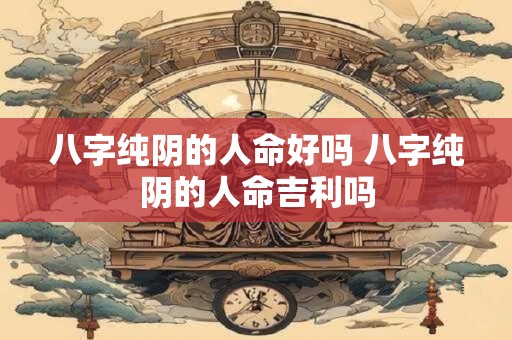 八字纯阴的人命好吗 八字纯阴的人命吉利吗