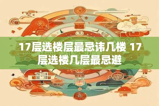 17层选楼层最忌讳几楼 17层选楼几层最忌避