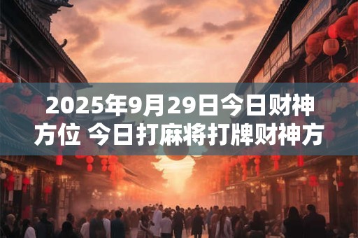 2025年9月29日今日财神方位 今日打麻将打牌财神方位